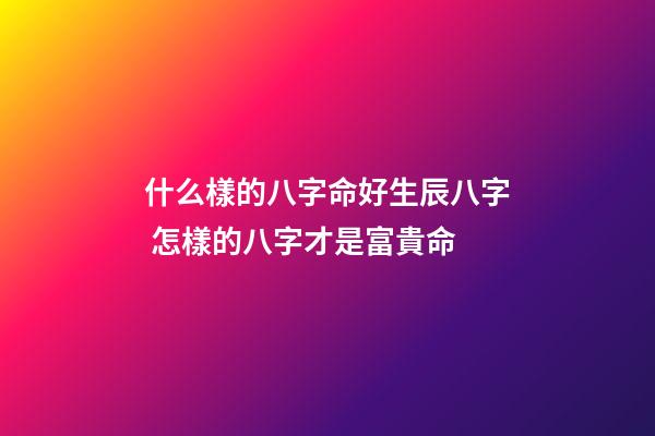 什么樣的八字命好生辰八字 怎樣的八字才是富貴命